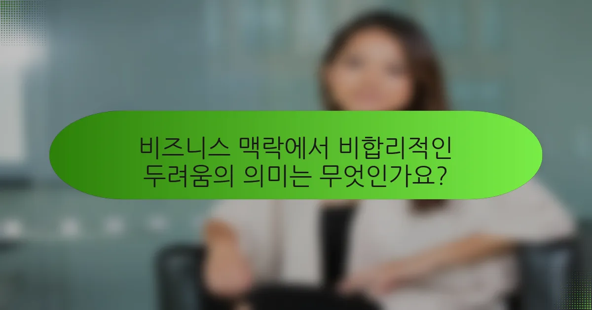 비즈니스 맥락에서 비합리적인 두려움의 의미는 무엇인가요?
