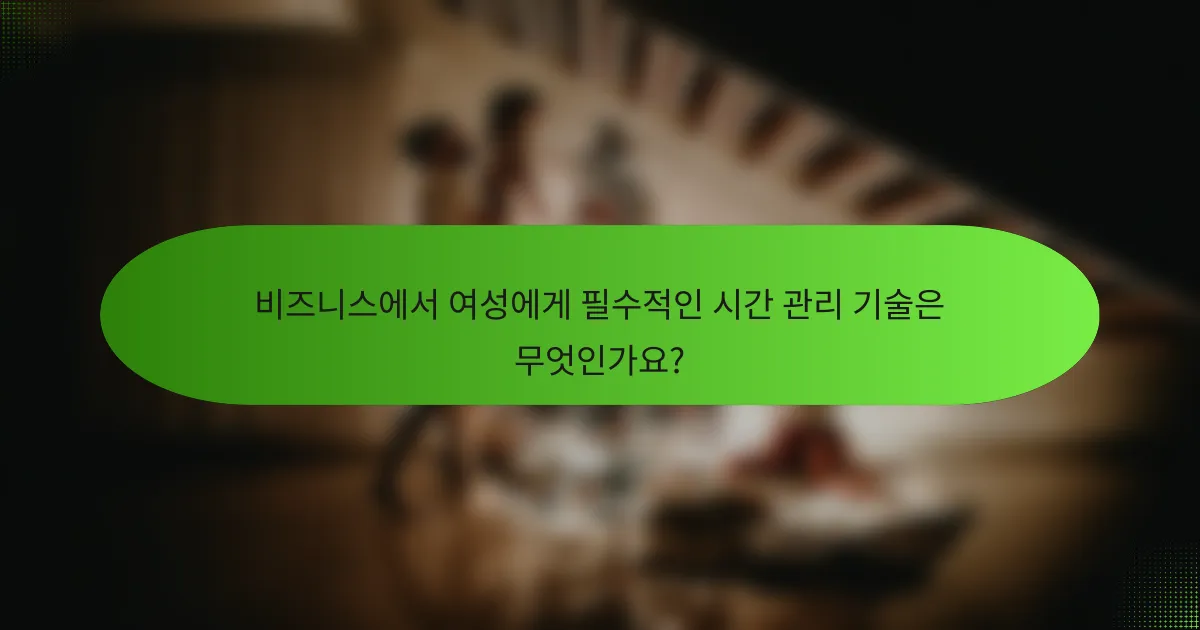 비즈니스에서 여성에게 필수적인 시간 관리 기술은 무엇인가요?