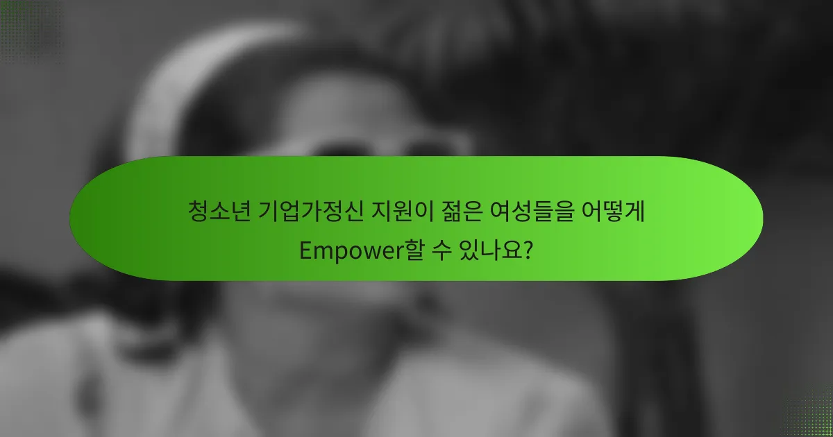 청소년 기업가정신 지원이 젊은 여성들을 어떻게 Empower할 수 있나요?