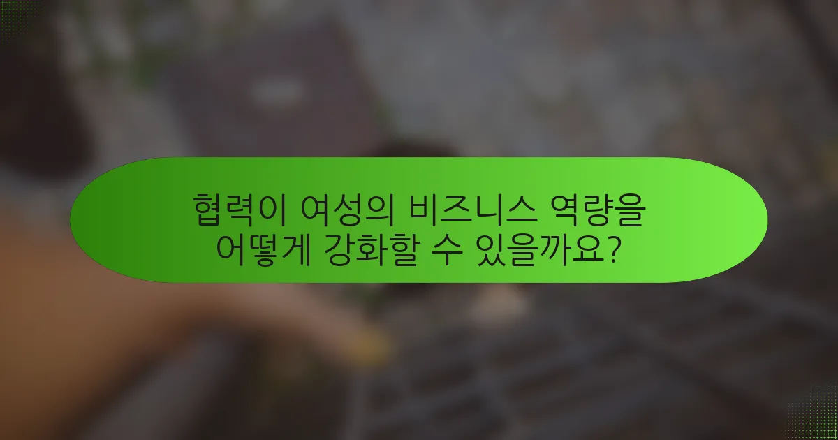 협력이 여성의 비즈니스 역량을 어떻게 강화할 수 있을까요?