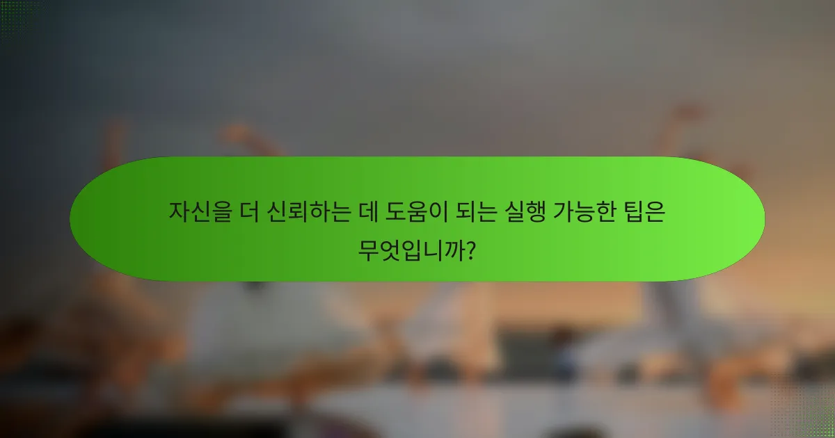 자신을 더 신뢰하는 데 도움이 되는 실행 가능한 팁은 무엇입니까?