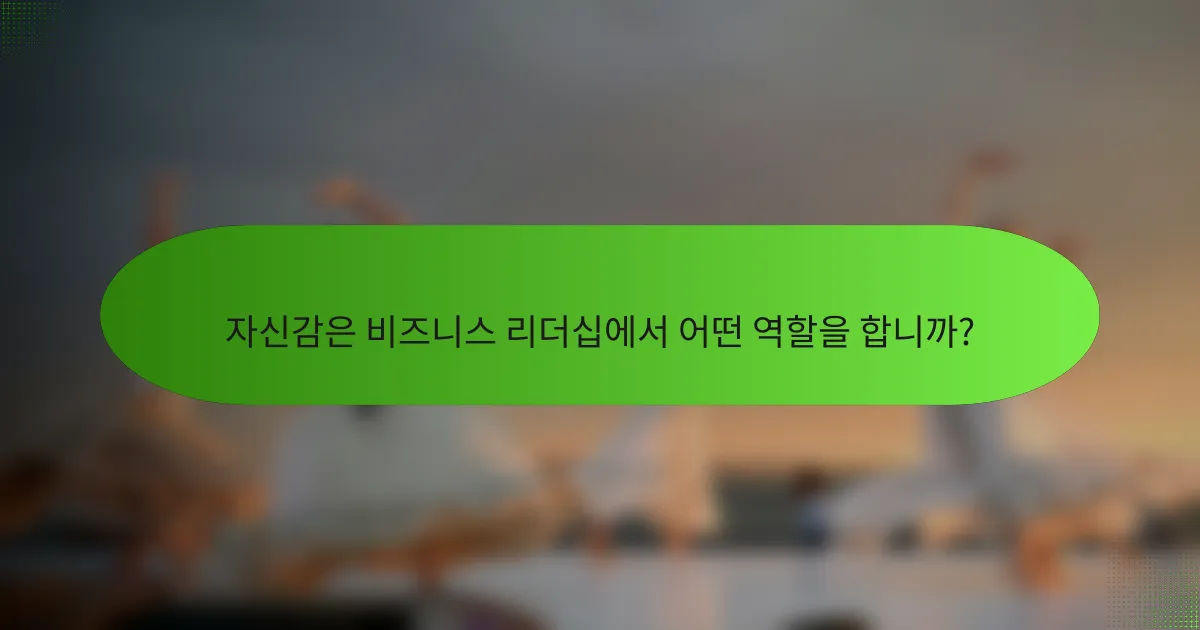 자신감은 비즈니스 리더십에서 어떤 역할을 합니까?
