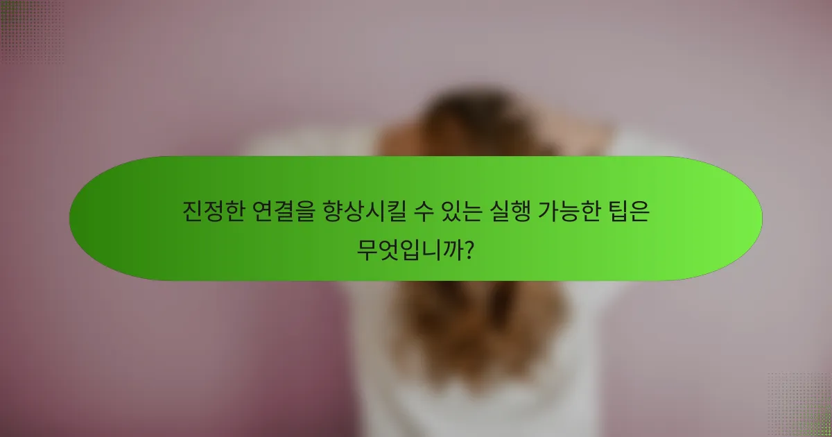 진정한 연결을 향상시킬 수 있는 실행 가능한 팁은 무엇입니까?