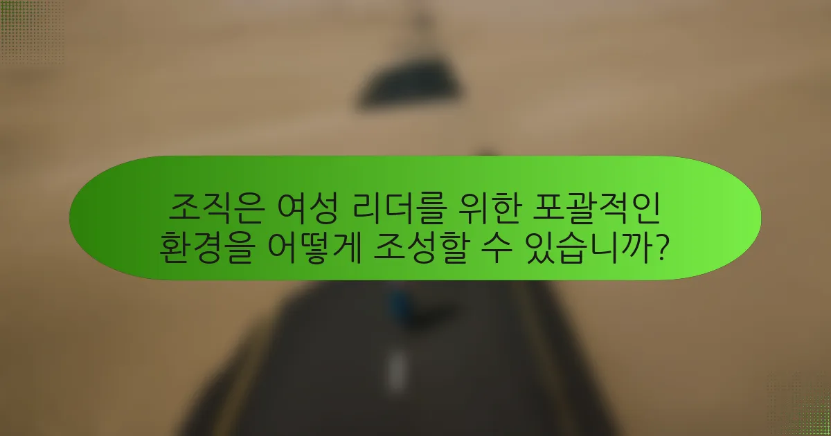조직은 여성 리더를 위한 포괄적인 환경을 어떻게 조성할 수 있습니까?