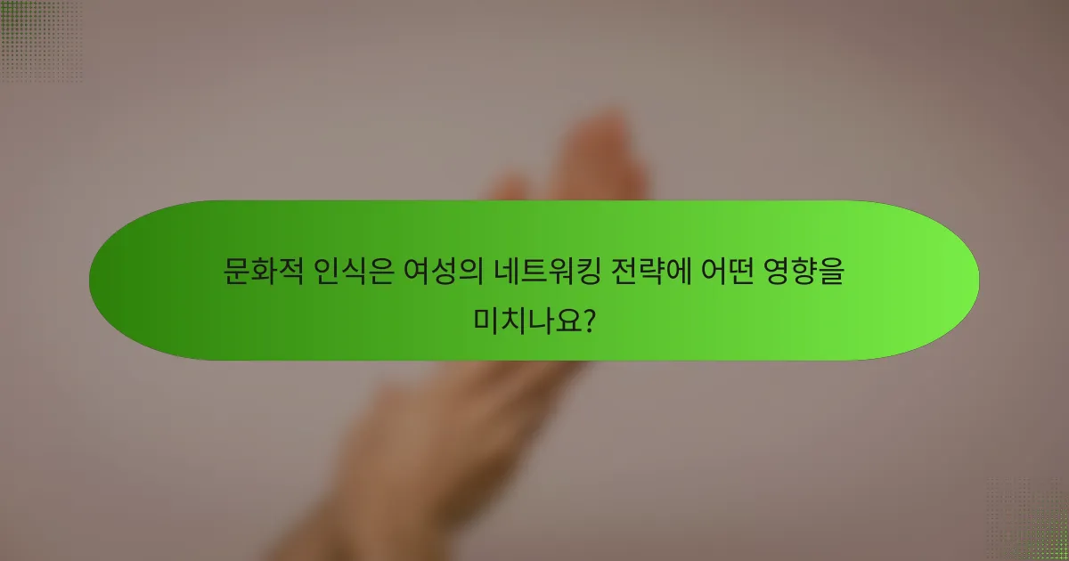 문화적 인식은 여성의 네트워킹 전략에 어떤 영향을 미치나요?