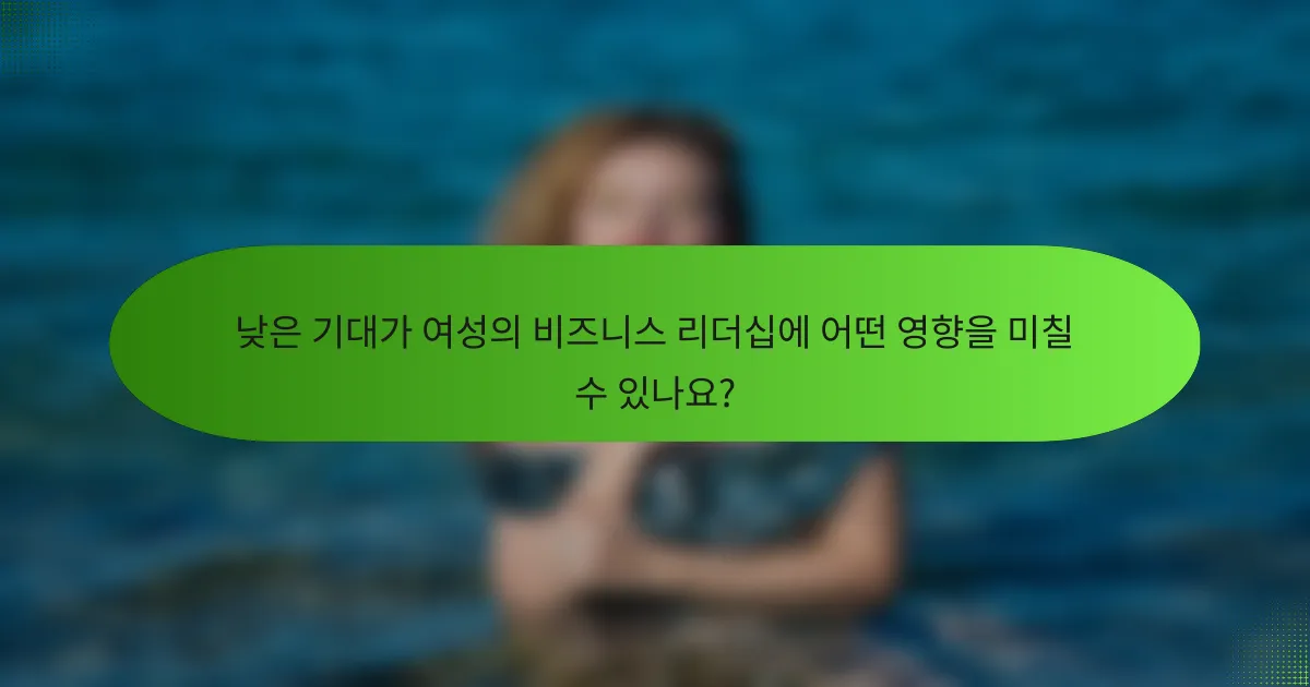 낮은 기대가 여성의 비즈니스 리더십에 어떤 영향을 미칠 수 있나요?