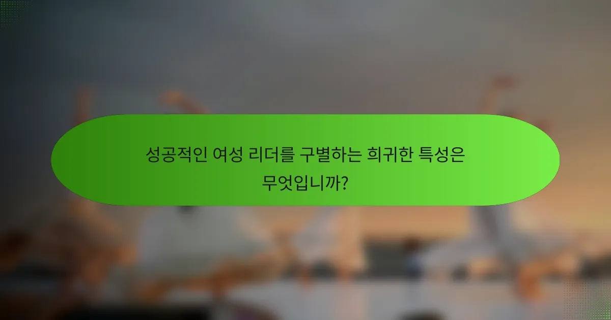 성공적인 여성 리더를 구별하는 희귀한 특성은 무엇입니까?