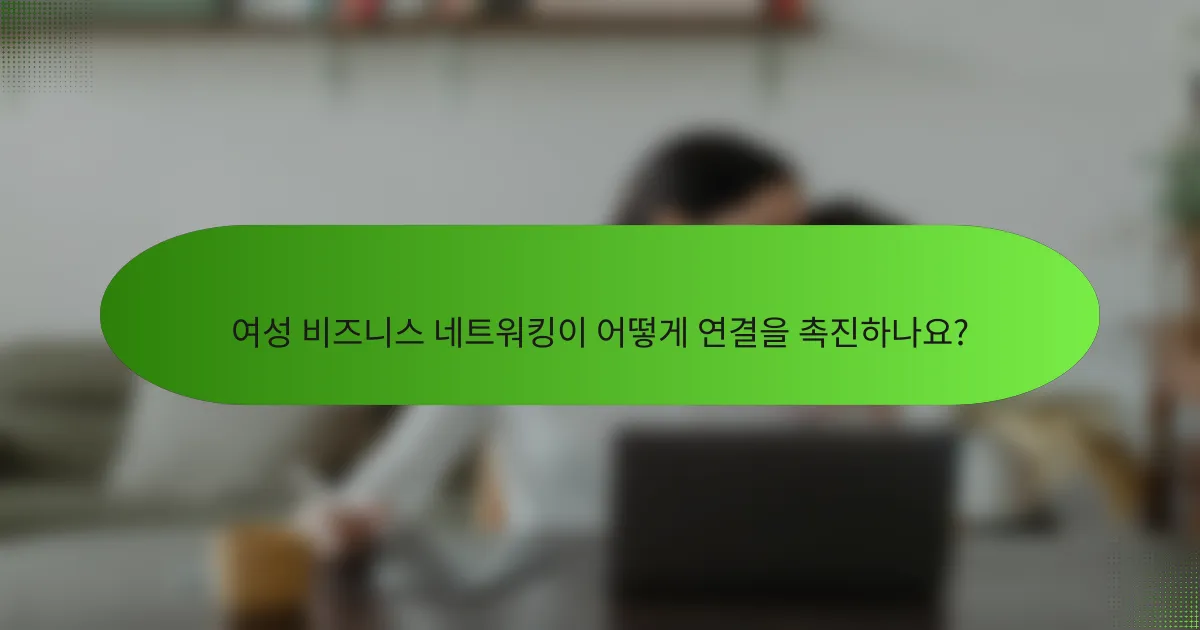 여성 비즈니스 네트워킹이 어떻게 연결을 촉진하나요?