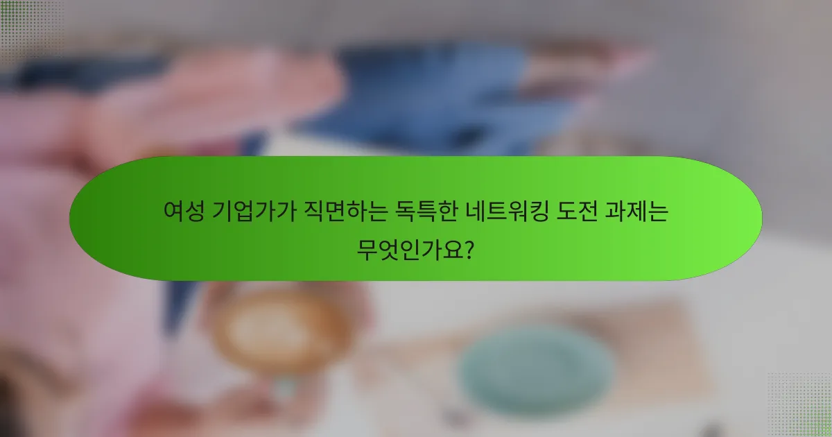 여성 기업가가 직면하는 독특한 네트워킹 도전 과제는 무엇인가요?