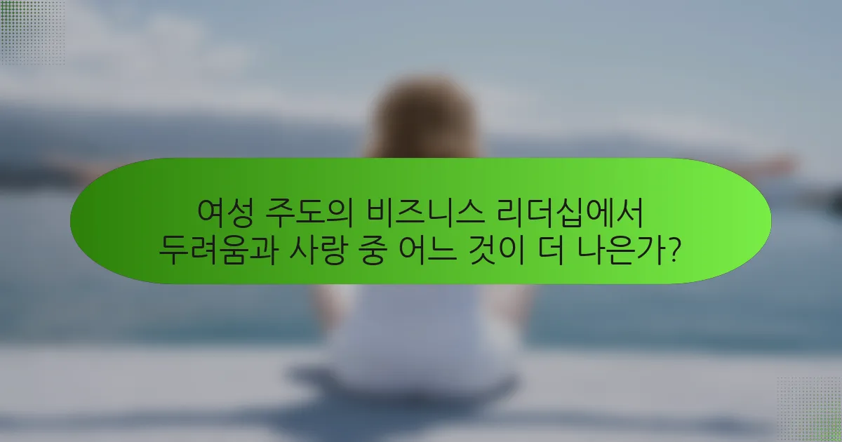 여성 주도의 비즈니스 리더십에서 두려움과 사랑 중 어느 것이 더 나은가?