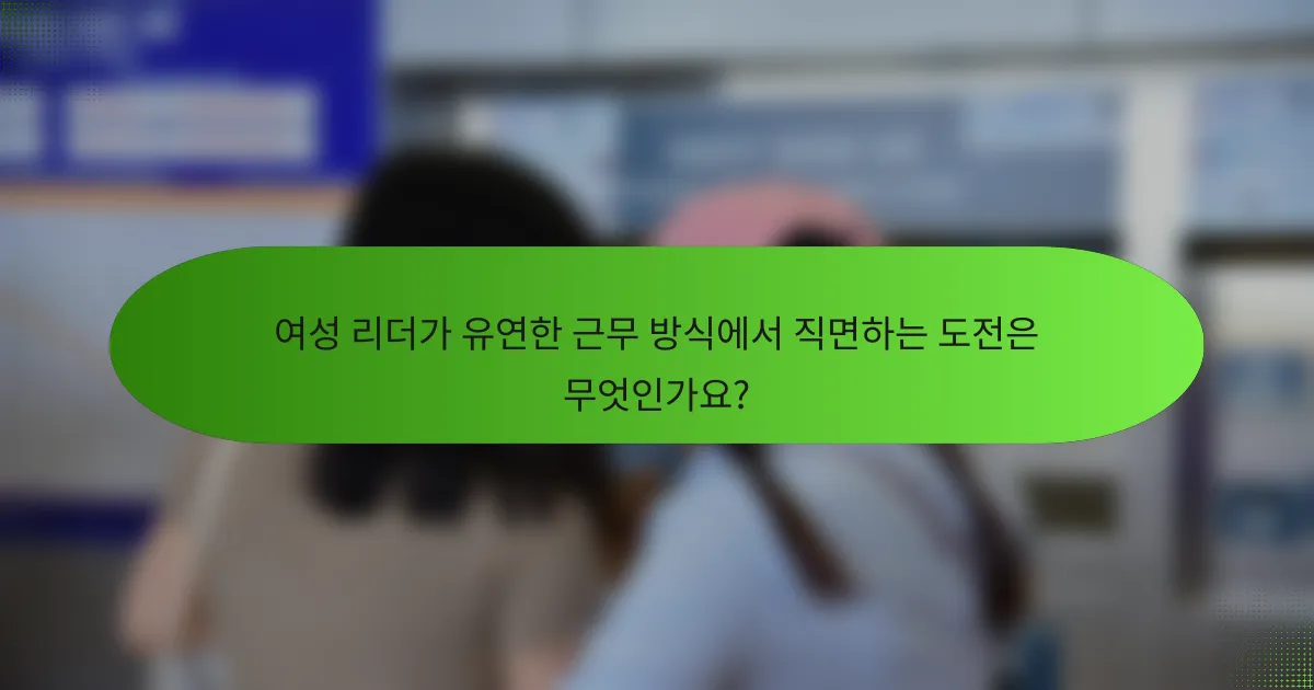 여성 리더가 유연한 근무 방식에서 직면하는 도전은 무엇인가요?