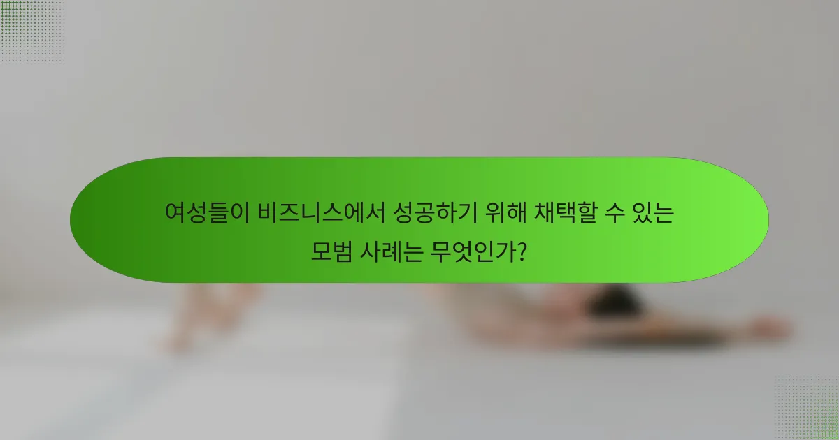 여성들이 비즈니스에서 성공하기 위해 채택할 수 있는 모범 사례는 무엇인가?