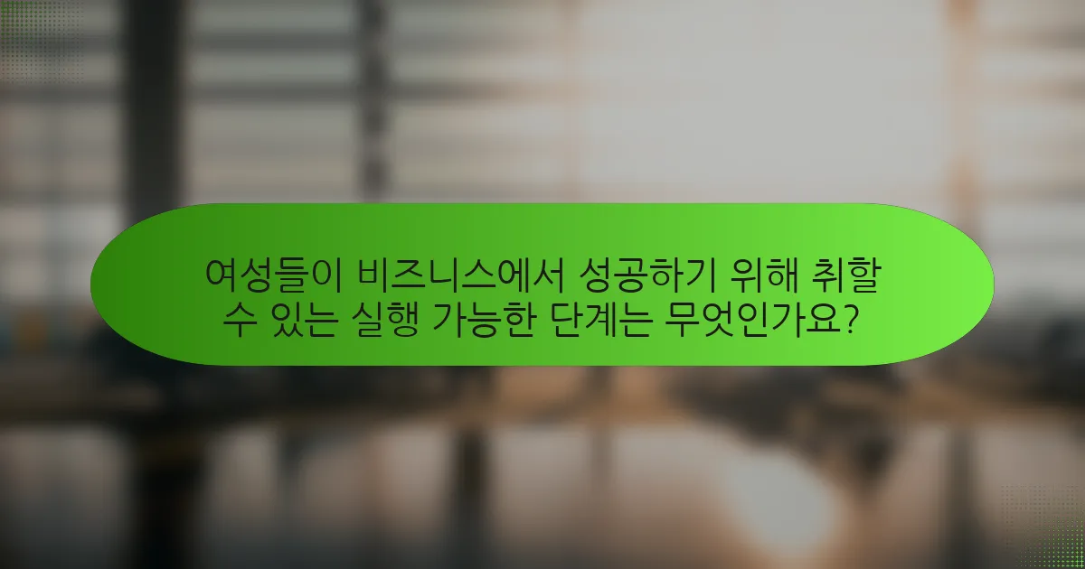 여성들이 비즈니스에서 성공하기 위해 취할 수 있는 실행 가능한 단계는 무엇인가요?