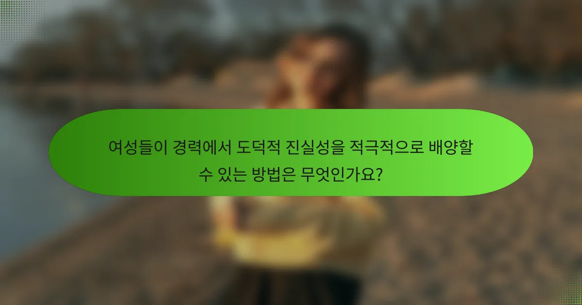 여성들이 경력에서 도덕적 진실성을 적극적으로 배양할 수 있는 방법은 무엇인가요?