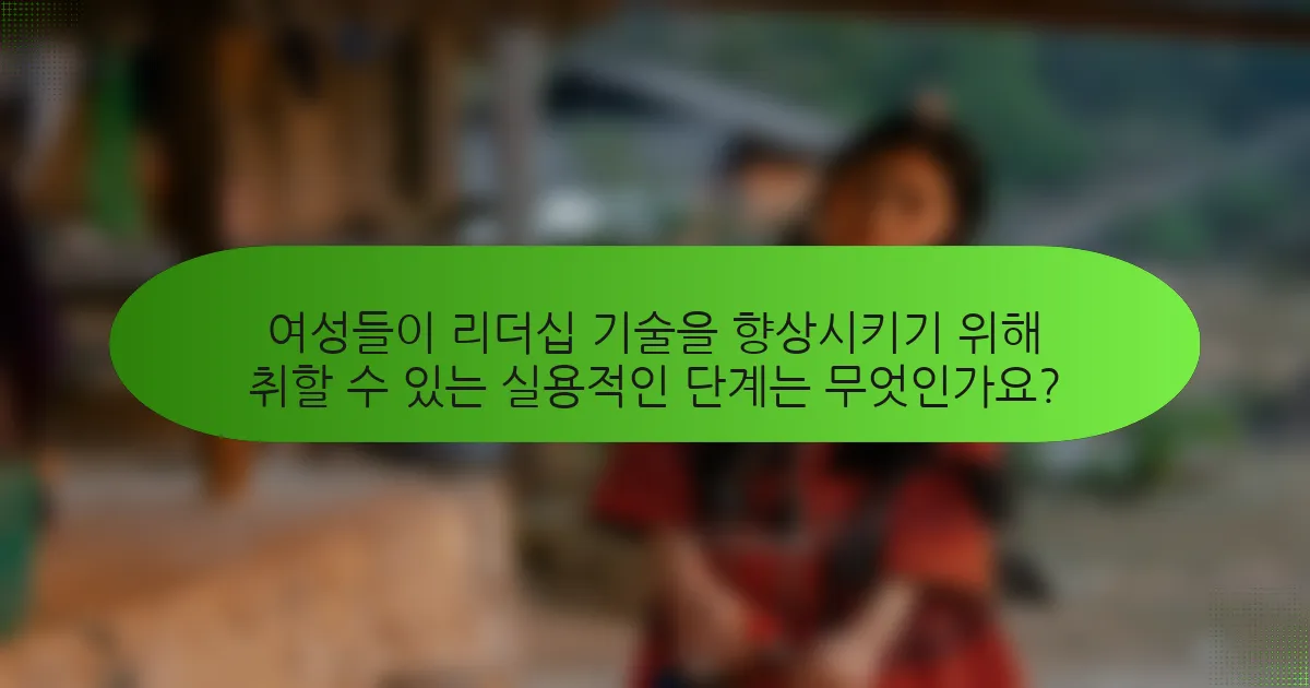 여성들이 리더십 기술을 향상시키기 위해 취할 수 있는 실용적인 단계는 무엇인가요?