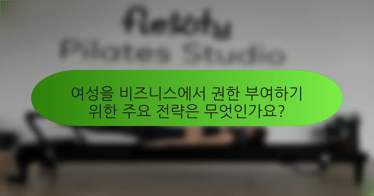 여성을 비즈니스에서 권한 부여하기 위한 주요 전략은 무엇인가요?