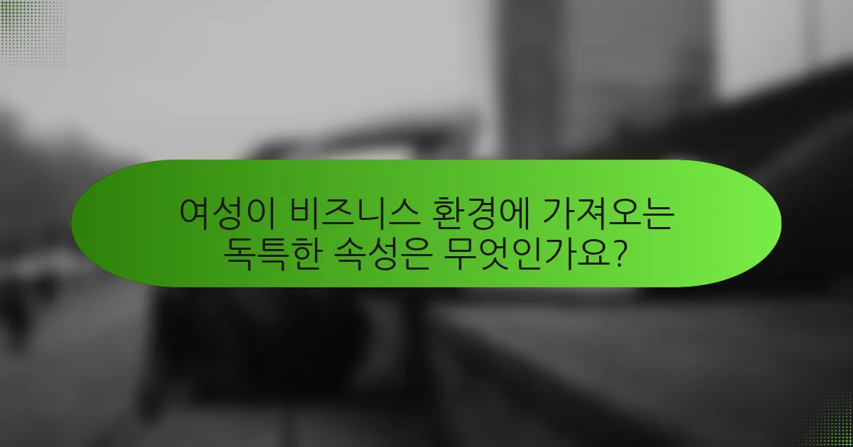 여성이 비즈니스 환경에 가져오는 독특한 속성은 무엇인가요?