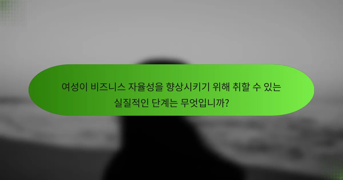 여성이 비즈니스 자율성을 향상시키기 위해 취할 수 있는 실질적인 단계는 무엇입니까?
