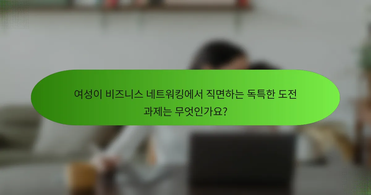 여성이 비즈니스 네트워킹에서 직면하는 독특한 도전 과제는 무엇인가요?