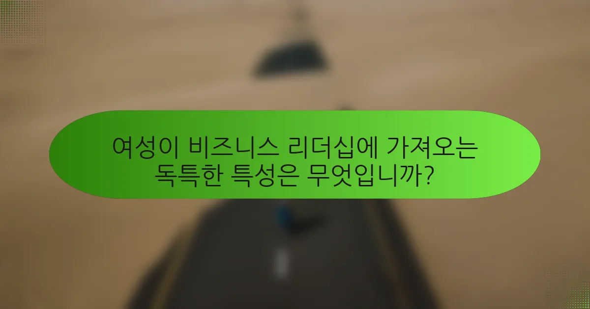 여성이 비즈니스 리더십에 가져오는 독특한 특성은 무엇입니까?