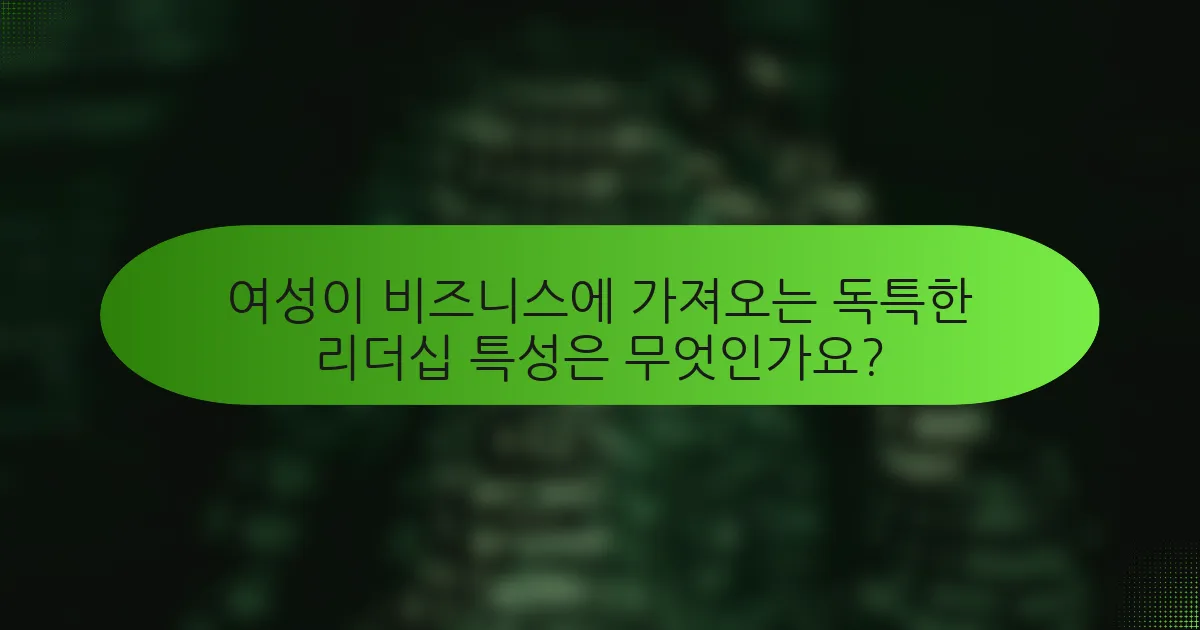 여성이 비즈니스에 가져오는 독특한 리더십 특성은 무엇인가요?