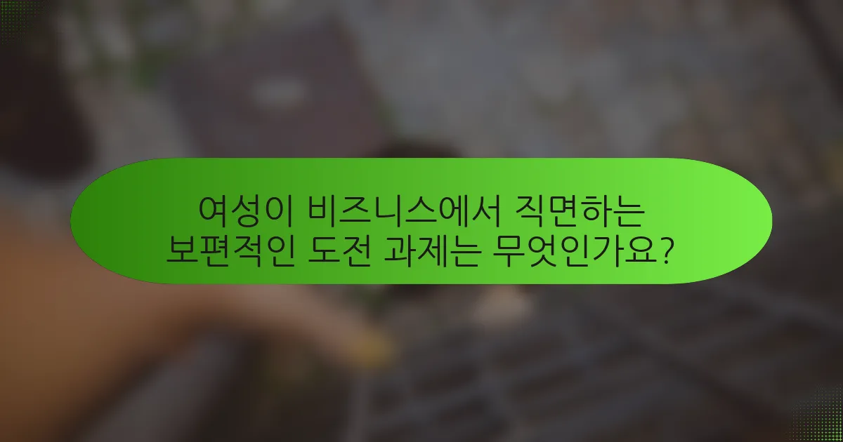 여성이 비즈니스에서 직면하는 보편적인 도전 과제는 무엇인가요?