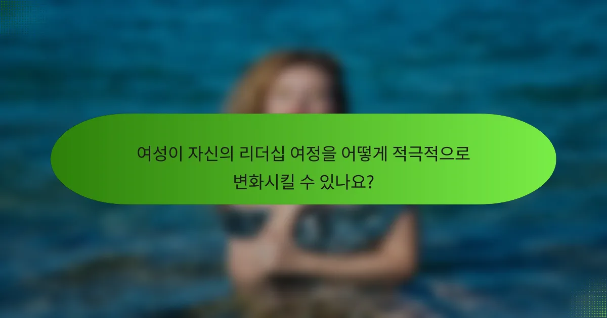 여성이 자신의 리더십 여정을 어떻게 적극적으로 변화시킬 수 있나요?