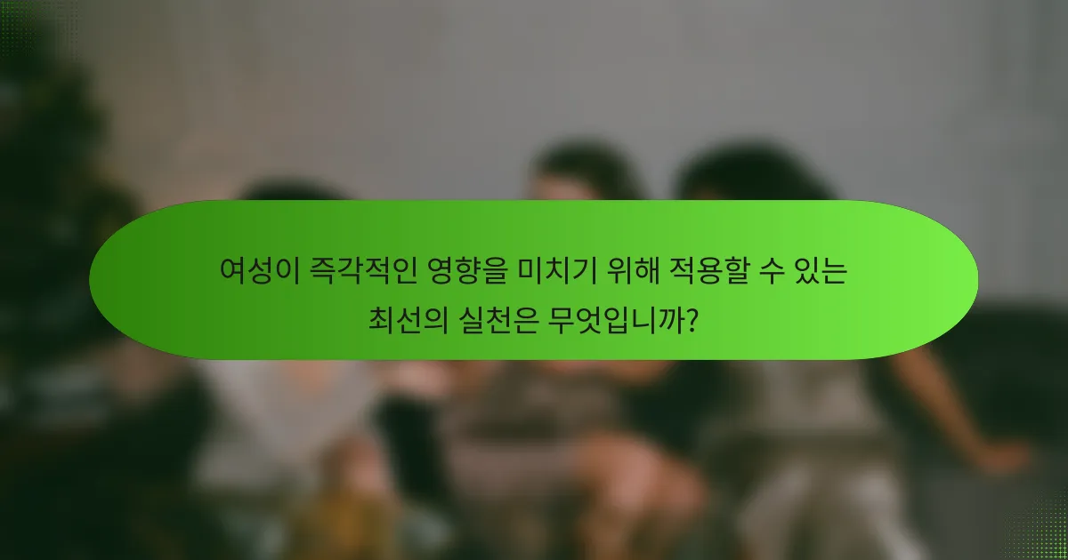 여성이 즉각적인 영향을 미치기 위해 적용할 수 있는 최선의 실천은 무엇입니까?