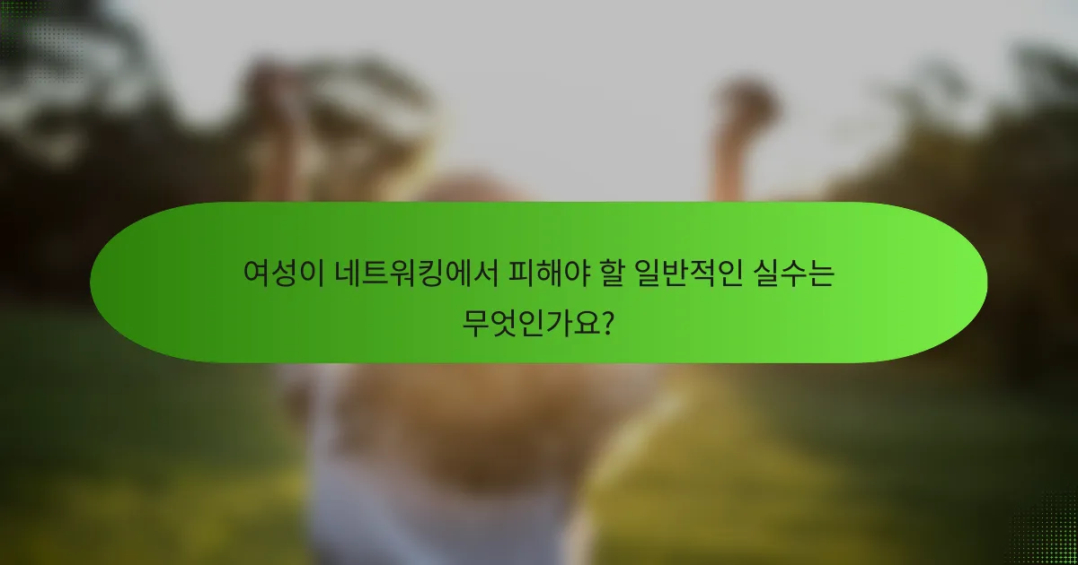 여성이 네트워킹에서 피해야 할 일반적인 실수는 무엇인가요?