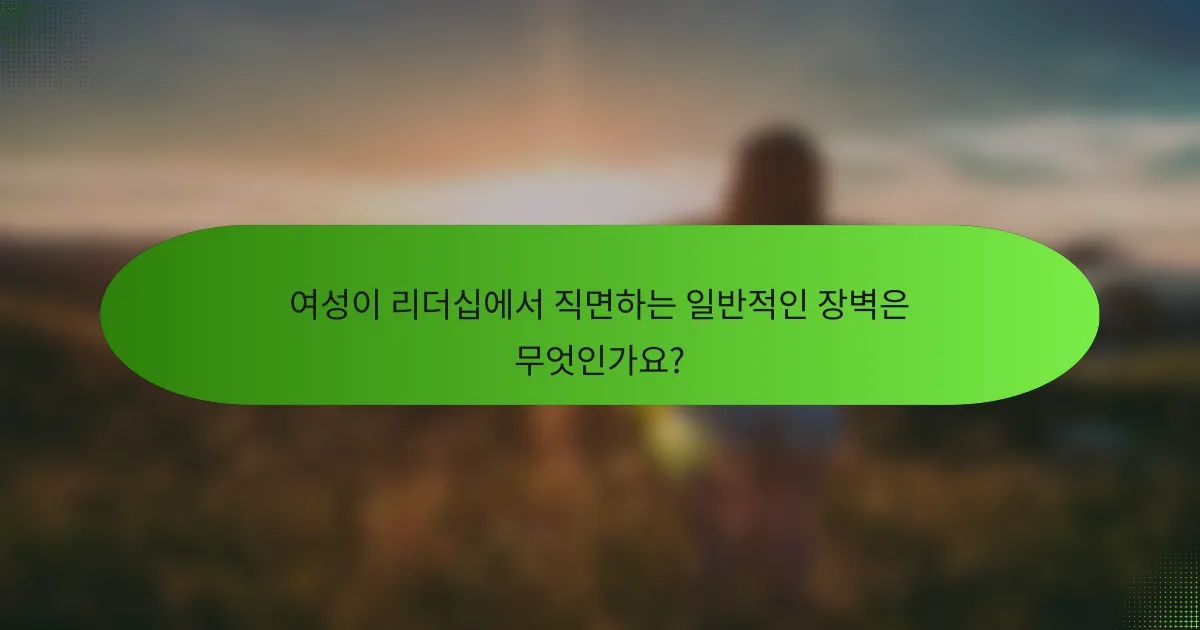 여성이 리더십에서 직면하는 일반적인 장벽은 무엇인가요?
