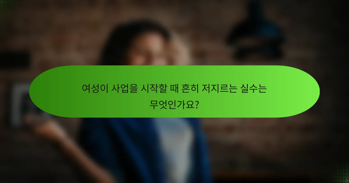 여성이 사업을 시작할 때 흔히 저지르는 실수는 무엇인가요?