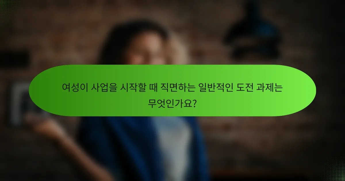여성이 사업을 시작할 때 직면하는 일반적인 도전 과제는 무엇인가요?